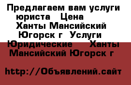 Предлагаем вам услуги юриста › Цена ­ 500 - Ханты-Мансийский, Югорск г. Услуги » Юридические   . Ханты-Мансийский,Югорск г.